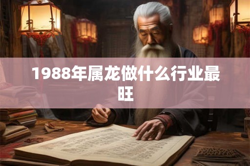 1988年属龙做什么行业最旺 1988年属龙做什么行业最旺