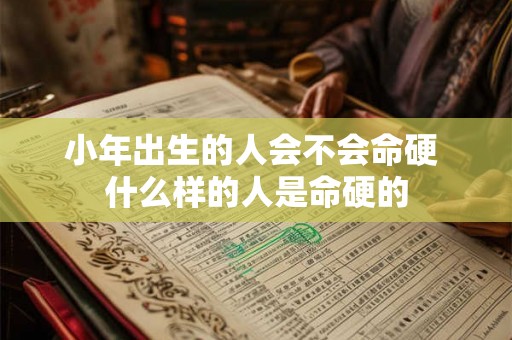 小年出生的人会不会命硬 什么样的人是命硬的 小年出生的人会不会命硬 什么样的人是命硬的