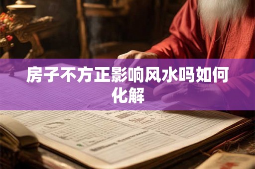 房子不方正影响风水吗如何化解 房子不方正影响风水吗如何化解