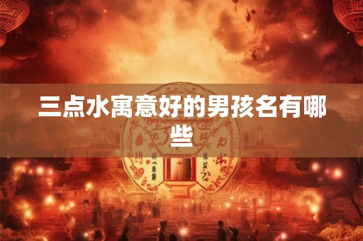 三点水寓意好的男孩名有哪些 三点水寓意好的男孩名有哪些