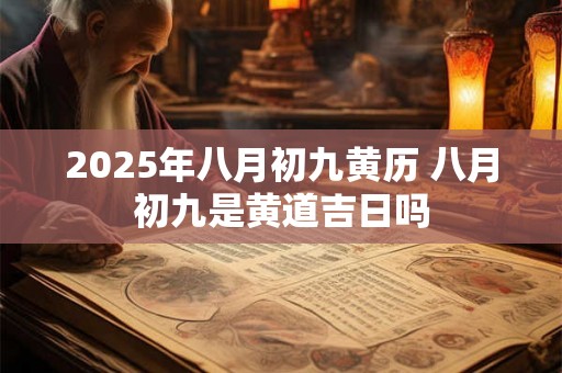 2025年八月初九黄历 八月初九是黄道吉日吗 2025年八月初九黄历 八月初九是黄道吉日吗