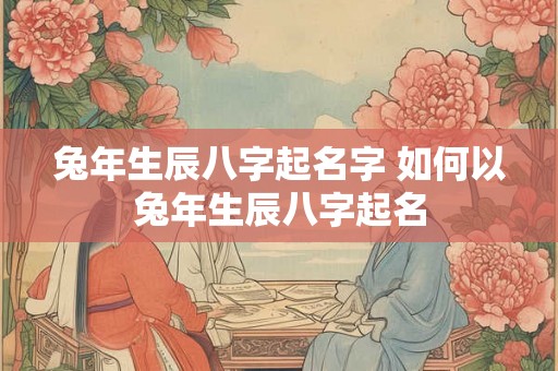 兔年生辰八字起名字 如何以兔年生辰八字起名 兔年生辰八字起名字 如何以兔年生辰八字起名