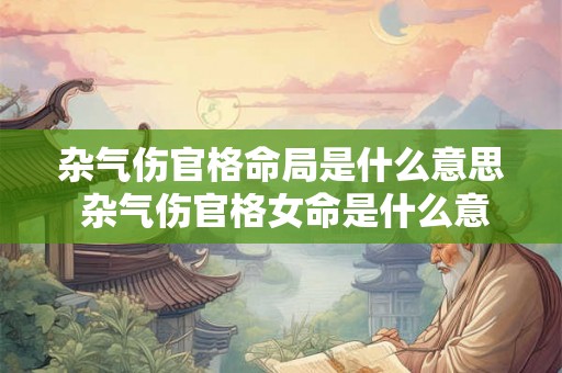 杂气伤官格命局是什么意思 杂气伤官格女命是什么意思 杂气伤官格命局是什么意思 杂气伤官格女命是什么意思