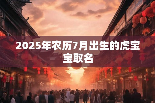 2025年农历7月出生的虎宝宝取名 2025年农历7月出生的虎宝宝取名