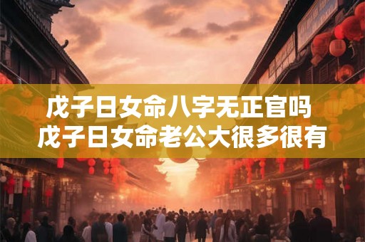 戊子日女命八字无正官吗 戊子日女命老公大很多很有钱 戊子日女命八字无正官吗 戊子日女命老公大很多很有钱