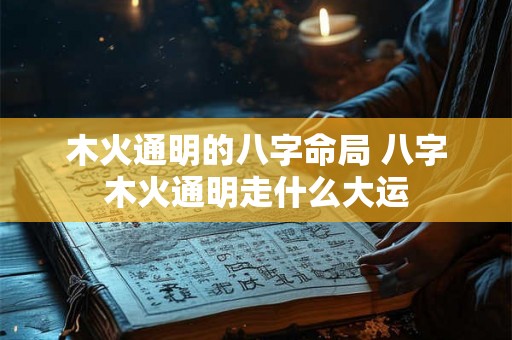 木火通明的八字命局 八字木火通明走什么大运 木火通明的八字命局 八字木火通明走什么大运