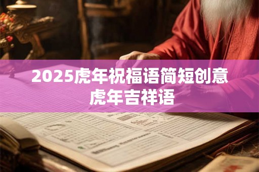 2025虎年祝福语简短创意 虎年吉祥语 2025虎年祝福语简短创意 虎年吉祥语