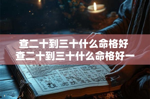 查二十到三十什么命格好 查二十到三十什么命格好一点 查二十到三十什么命格好 查二十到三十什么命格好一点