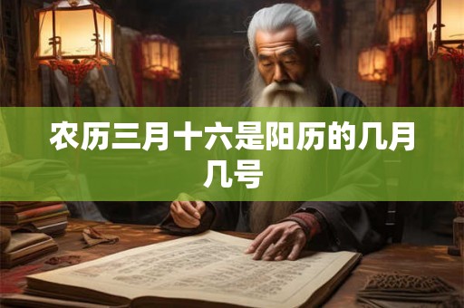 农历三月十六是阳历的几月几号 农历三月十六是阳历的几月几号