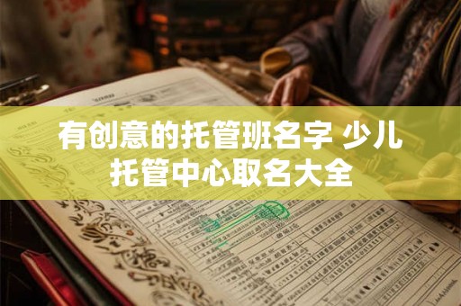 有创意的托管班名字 少儿托管中心取名大全 有创意的托管班名字 少儿托管中心取名大全