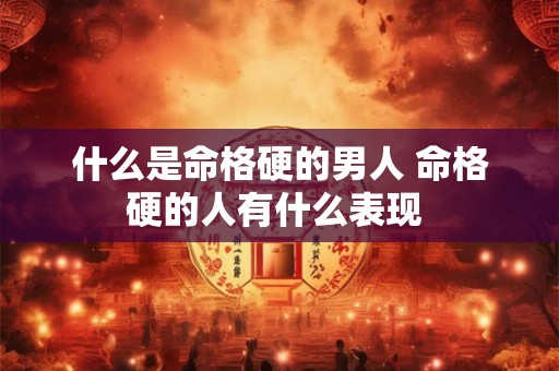 什么是命格硬的男人 命格硬的人有什么表现 什么是命格硬的男人 命格硬的人有什么表现