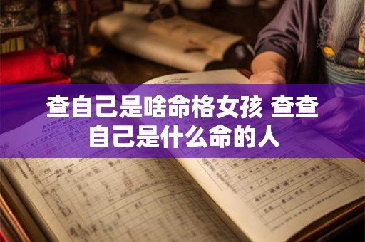 查自己是啥命格女孩 查查自己是什么命的人 查自己是啥命格女孩 查查自己是什么命的人