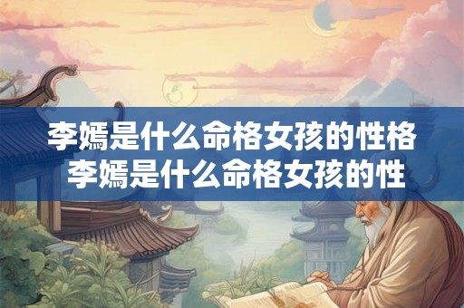 李嫣是什么命格女孩的性格 李嫣是什么命格女孩的性格特征 李嫣是什么命格女孩的性格 李嫣是什么命格女孩的性格特征