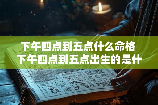 下午四点到五点什么命格 下午四点到五点出生的是什么时辰 下午四点到五点什么命格 下午四点到五点出生的是什么时辰