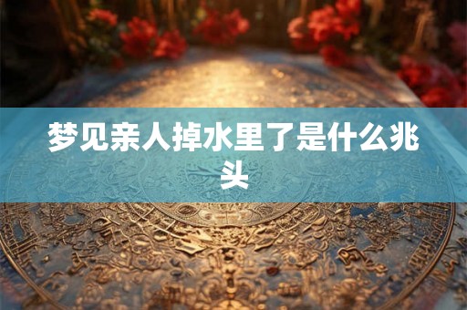 梦见亲人掉水里了是什么兆头