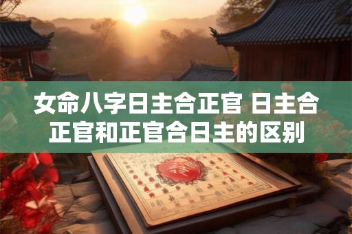女命八字日主合正官 日主合正官和正官合日主的区别