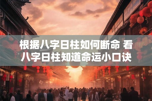 根据八字日柱如何断命 看八字日柱知道命运小口诀 根据八字日柱如何断命 看八字日柱知道命运小口诀