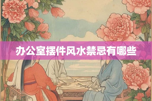 办公室摆件风水禁忌有哪些 办公室摆件风水禁忌有哪些