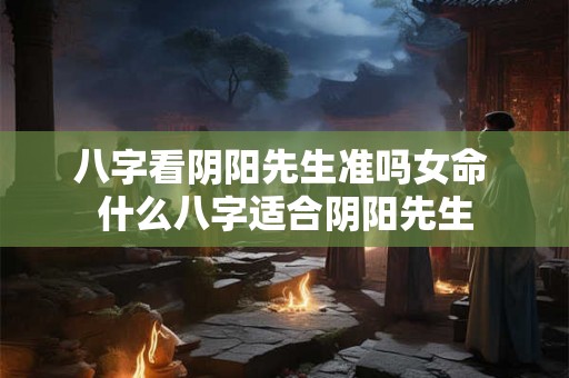 八字看阴阳先生准吗女命 什么八字适合阴阳先生