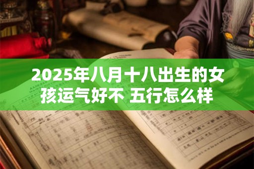 2025年八月十八出生的女孩运气好不 五行怎么样 2025年八月十八出生的女孩运气好不 五行怎么样