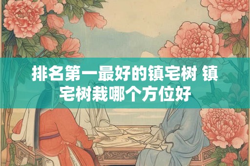 排名第一最好的镇宅树 镇宅树栽哪个方位好