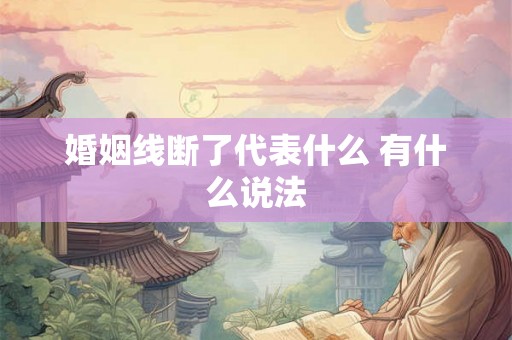 婚姻线断了代表什么 有什么说法 婚姻线断了代表什么 有什么说法