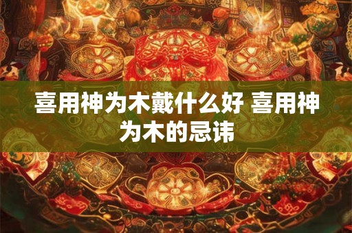 喜用神为木戴什么好 喜用神为木的忌讳 喜用神为木戴什么好 喜用神为木的忌讳