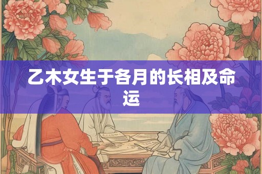 乙木女生于各月的长相及命运