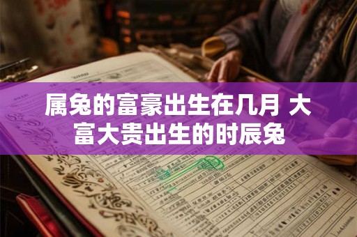 属兔的富豪出生在几月 大富大贵出生的时辰兔