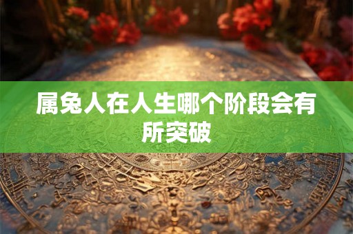 属兔人在人生哪个阶段会有所突破 属兔人在人生哪个阶段会有所突破