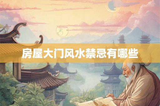 房屋大门风水禁忌有哪些 房屋大门风水禁忌有哪些