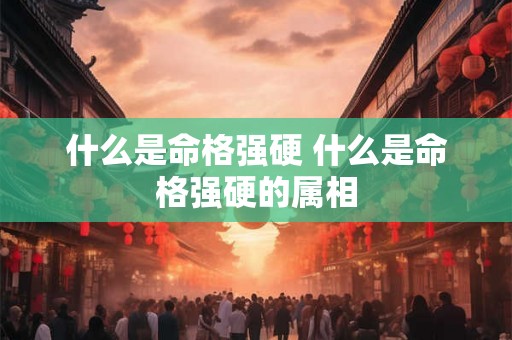 什么是命格强硬 什么是命格强硬的属相 什么是命格强硬 什么是命格强硬的属相