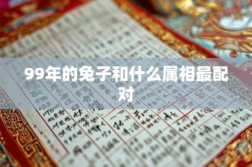 99年的兔子和什么属相最配对 99年的兔子和什么属相最配对