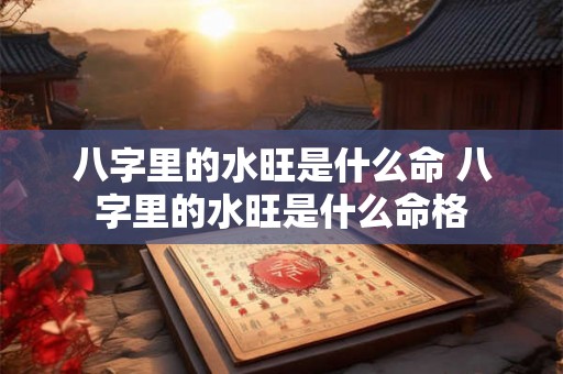 八字里的水旺是什么命 八字里的水旺是什么命格