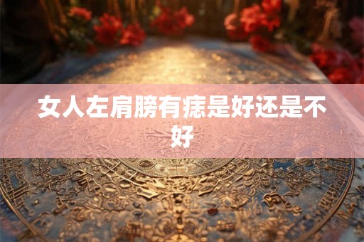 女人左肩膀有痣是好还是不好 女人左肩膀有痣是好还是不好