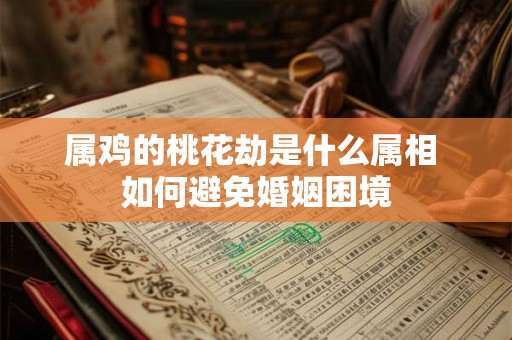 属鸡的桃花劫是什么属相 如何避免婚姻困境 属鸡的桃花劫是什么属相 如何避免婚姻困境