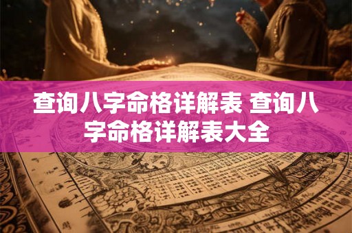 查询八字命格详解表 查询八字命格详解表大全 查询八字命格详解表 查询八字命格详解表大全