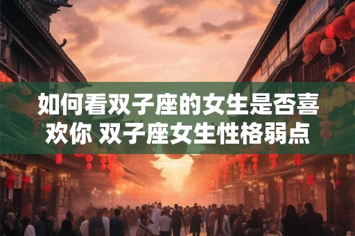 如何看双子座的女生是否喜欢你 双子座女生性格弱点 如何看双子座的女生是否喜欢你 双子座女生性格弱点