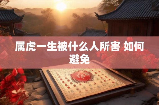 属虎一生被什么人所害 如何避免 属虎一生被什么人所害 如何避免