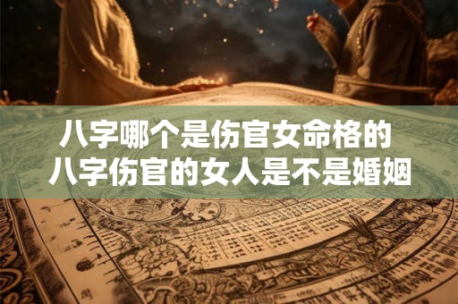 八字哪个是伤官女命格的 八字伤官的女人是不是婚姻不好 八字哪个是伤官女命格的 八字伤官的女人是不是婚姻不好