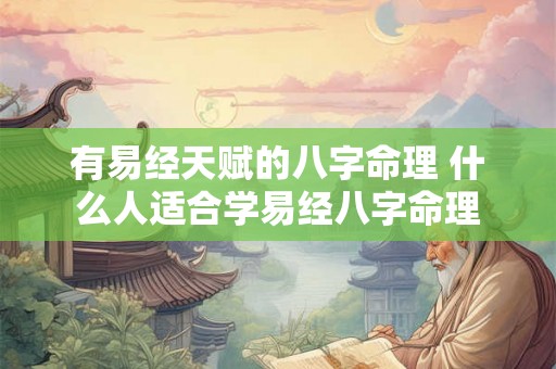 有易经天赋的八字命理 什么人适合学易经八字命理 有易经天赋的八字命理 什么人适合学易经八字命理