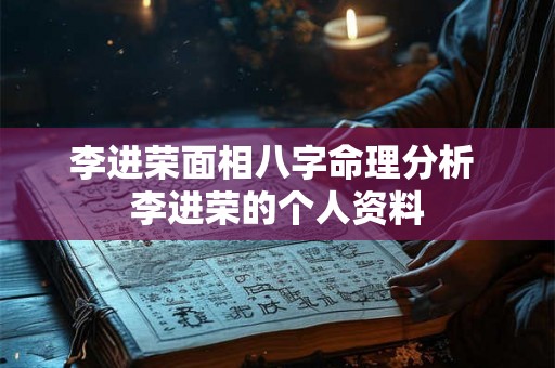 李进荣面相八字命理分析 李进荣的个人资料 李进荣面相八字命理分析 李进荣的个人资料
