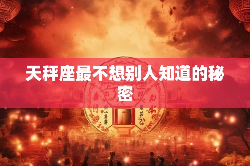 天秤座最不想别人知道的秘密 天秤座最不想别人知道的秘密