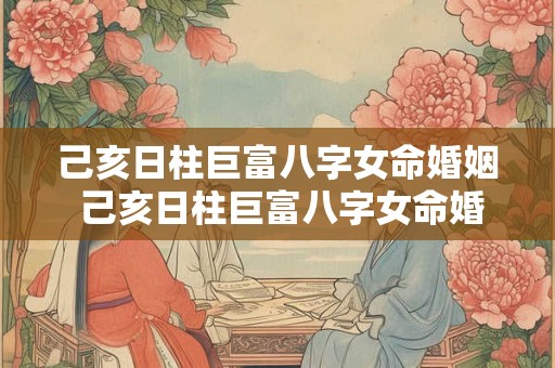 己亥日柱巨富八字女命婚姻 己亥日柱巨富八字女命婚姻怎么样 己亥日柱巨富八字女命婚姻 己亥日柱巨富八字女命婚姻怎么样