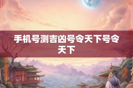 手机号测吉凶号令天下号令天下 手机号测吉凶号令天下号令天下