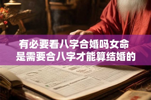 有必要看八字合婚吗女命 是需要合八字才能算结婚的日子吗 有必要看八字合婚吗女命 是需要合八字才能算结婚的日子吗