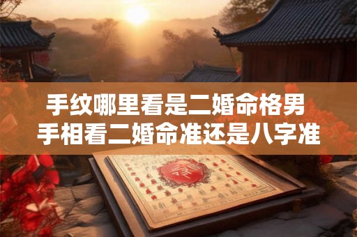手纹哪里看是二婚命格男 手相看二婚命准还是八字准 手纹哪里看是二婚命格男 手相看二婚命准还是八字准