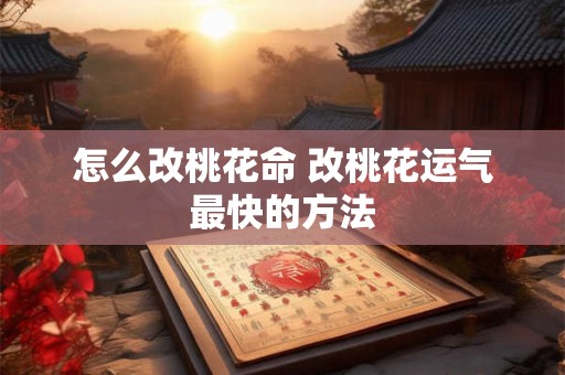 怎么改桃花命 改桃花运气最快的方法 怎么改桃花命 改桃花运气最快的方法