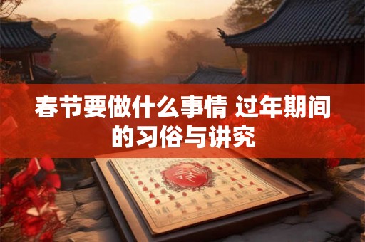 春节要做什么事情 过年期间的习俗与讲究 春节要做什么事情 过年期间的习俗与讲究
