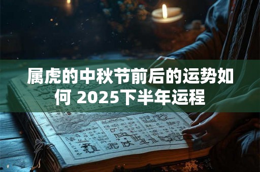 属虎的中秋节前后的运势如何 2025下半年运程